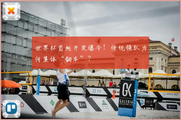 世界杯首轮开奖爆冷！传统强队为何集体“翻车”？