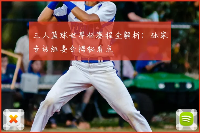三人篮球世界杯赛程全解析:独家专访组委会揭秘看点