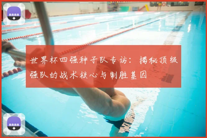 世界杯四强种子队专访:揭秘顶级强队的战术核心与制胜基因
