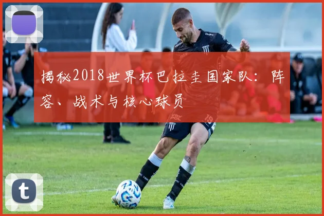 揭秘2018世界杯巴拉圭国家队：阵容、战术与核心球员