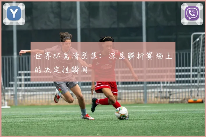 世界杯高清图集：深度解析赛场上的决定性瞬间