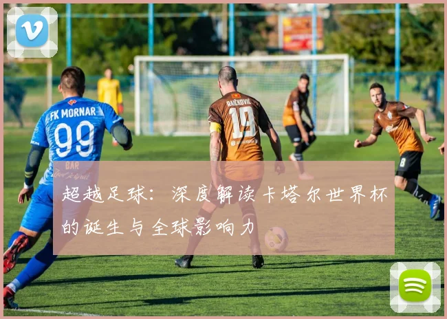超越足球：深度解读卡塔尔世界杯的诞生与全球影响力