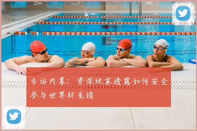 专访内幕:资深玩家透露如何安全参与世界杯竞猜
