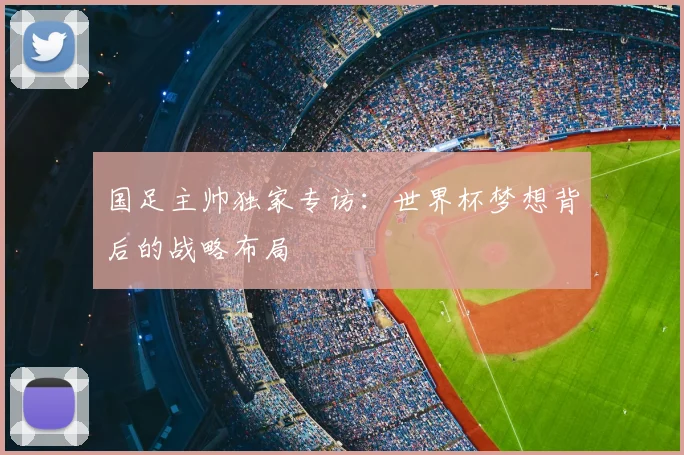 国足主帅独家专访：世界杯梦想背后的战略布局