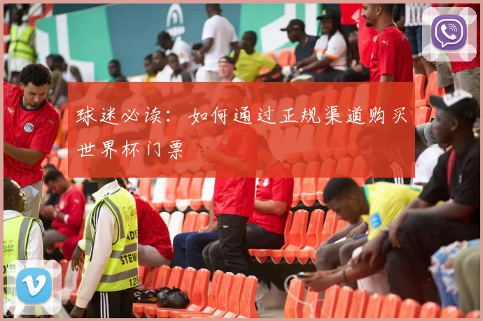 球迷必读:如何通过正规渠道购买世界杯门票