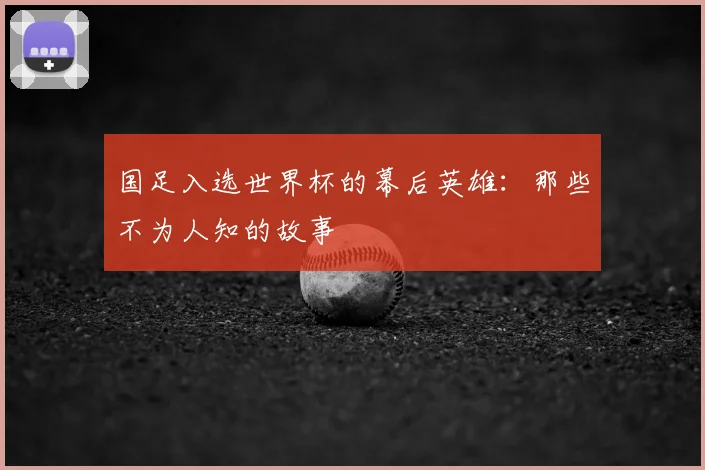 国足入选世界杯的幕后英雄：那些不为人知的故事