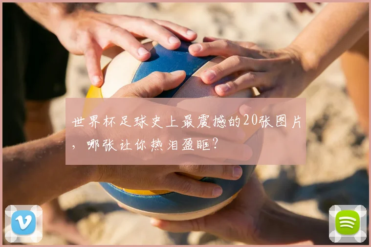 世界杯足球史上最震撼的20张图片，哪张让你热泪盈眶？