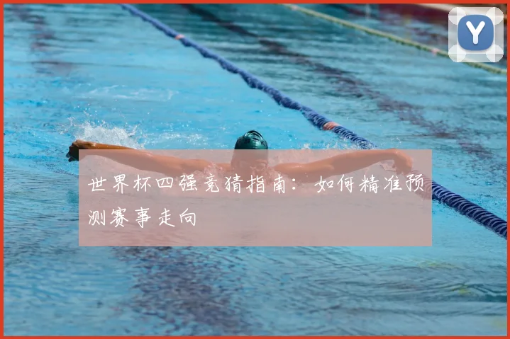 世界杯四强竞猜指南:如何精准预测赛事走向