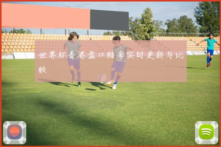 世界杯香港盘口赔率实时更新与比较