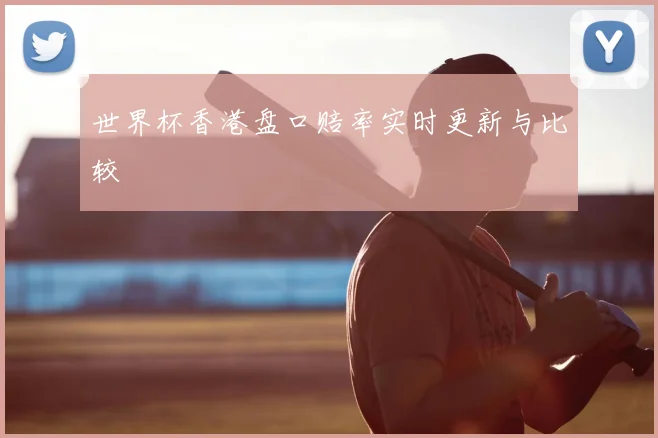 世界杯香港盘口赔率实时更新与比较