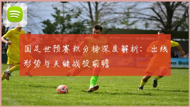 国足世预赛积分榜深度解析：出线形势与关键战役前瞻