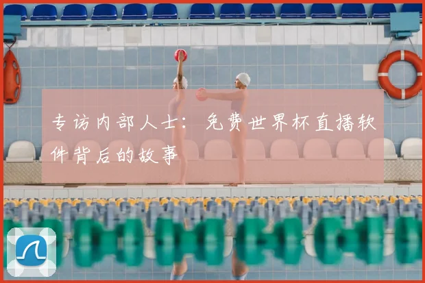 专访内部人士：免费世界杯直播软件背后的故事