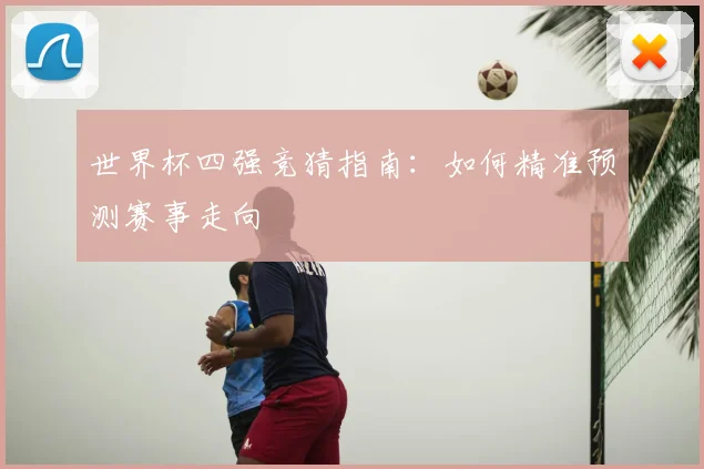 世界杯四强竞猜指南:如何精准预测赛事走向