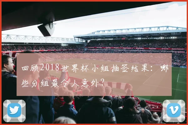 回顾2018世界杯小组抽签结果:哪些分组最令人意外?