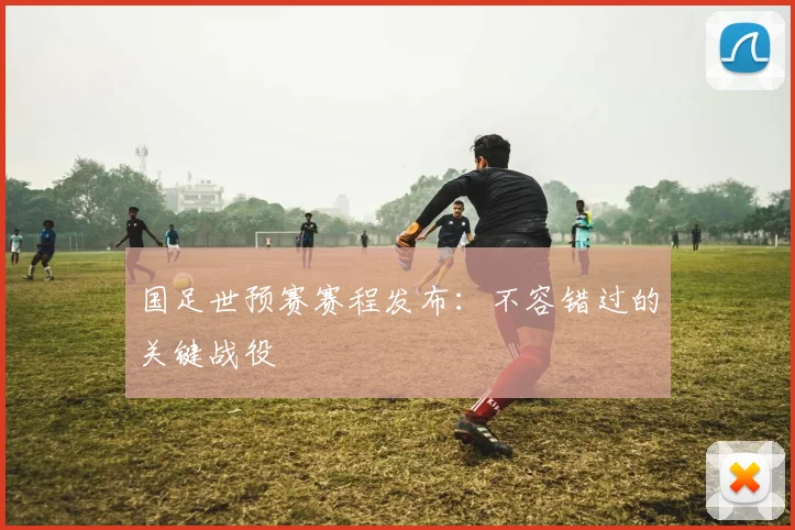 国足世预赛赛程发布：不容错过的关键战役