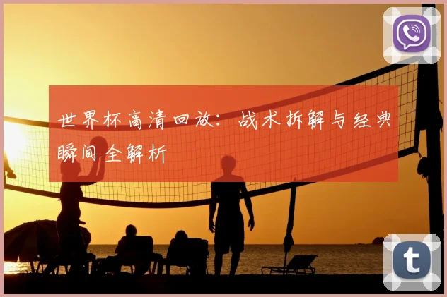 世界杯高清回放：战术拆解与经典瞬间全解析
