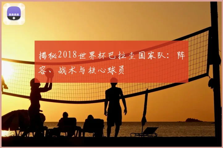 揭秘2018世界杯巴拉圭国家队:阵容、战术与核心球员