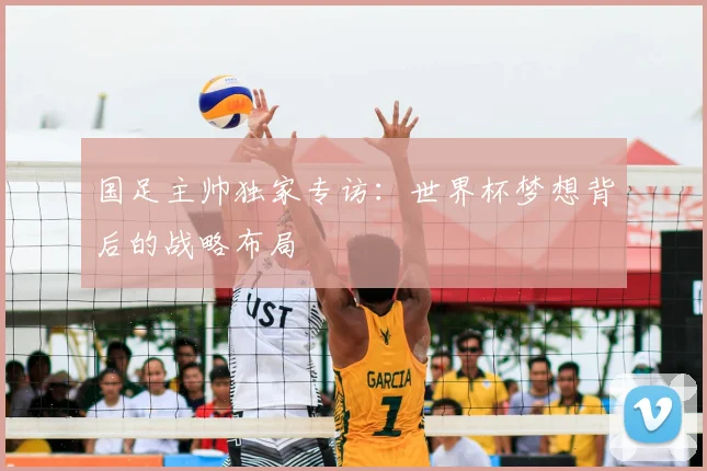 国足主帅独家专访：世界杯梦想背后的战略布局