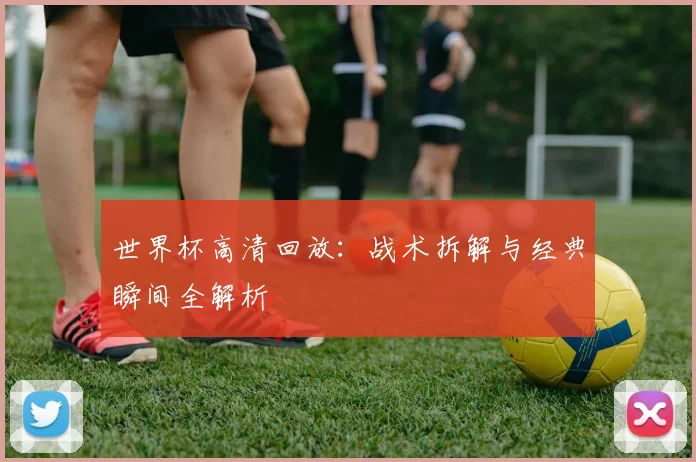 世界杯高清回放：战术拆解与经典瞬间全解析