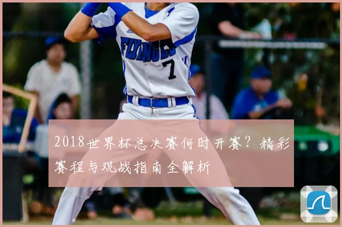 2018世界杯总决赛何时开赛？精彩赛程与观战指南全解析