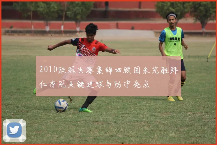 2010欧冠决赛集锦回顾国米完胜拜仁夺冠关键进球与防守亮点