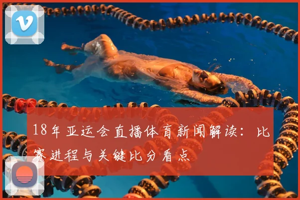 18年亚运会直播体育新闻解读：比赛进程与关键比分看点