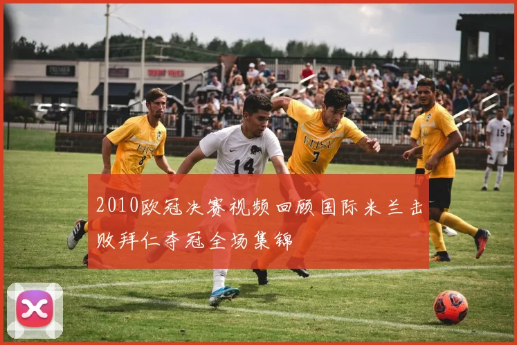 2010欧冠决赛视频回顾国际米兰击败拜仁夺冠全场集锦