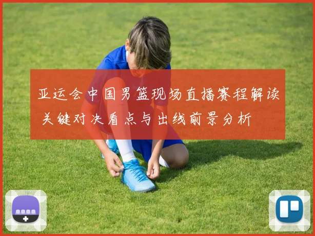 亚运会中国男篮现场直播赛程解读 关键对决看点与出线前景分析