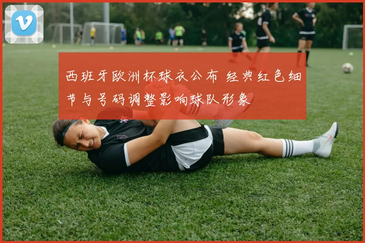 西班牙欧洲杯球衣公布 经典红色细节与号码调整影响球队形象