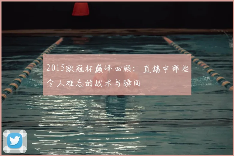 2015欧冠杯巅峰回顾：直播中那些令人难忘的战术与瞬间