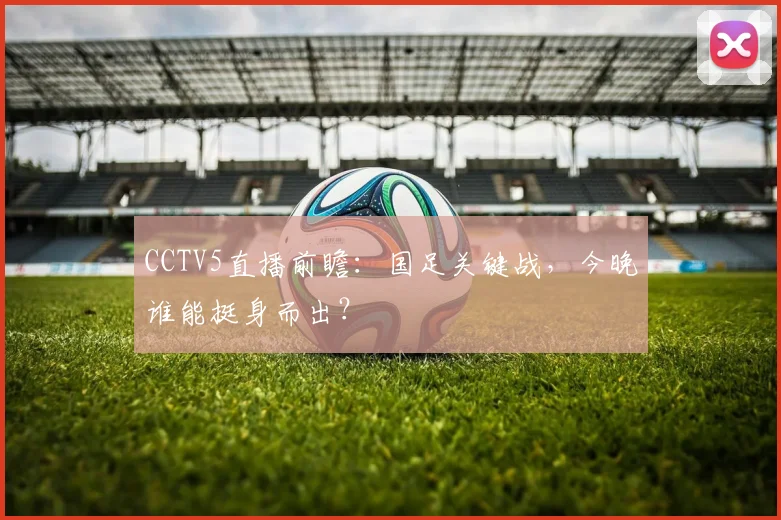 CCTV5直播前瞻：国足关键战，今晚谁能挺身而出？