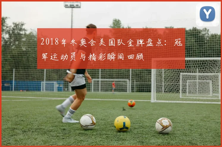 2018年冬奥会美国队金牌盘点：冠军运动员与精彩瞬间回顾