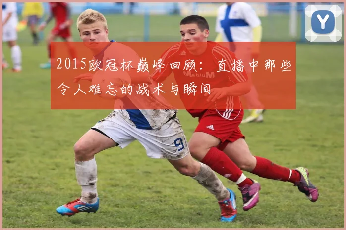 2015欧冠杯巅峰回顾：直播中那些令人难忘的战术与瞬间