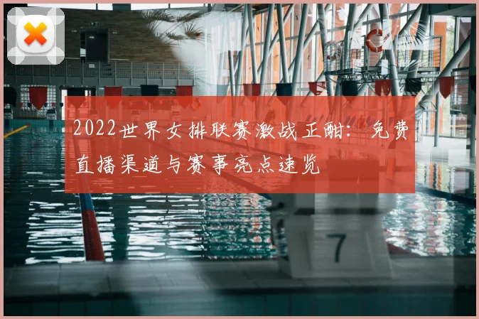 2022世界女排联赛激战正酣：免费直播渠道与赛事亮点速览