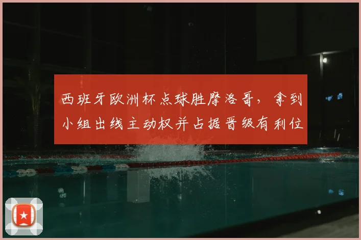 西班牙欧洲杯点球胜摩洛哥，拿到小组出线主动权并占据晋级有利位置