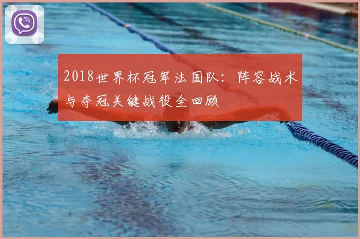 2018世界杯冠军法国队：阵容战术与夺冠关键战役全回顾