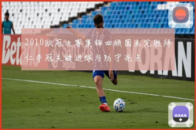 2010欧冠决赛集锦回顾国米完胜拜仁夺冠关键进球与防守亮点