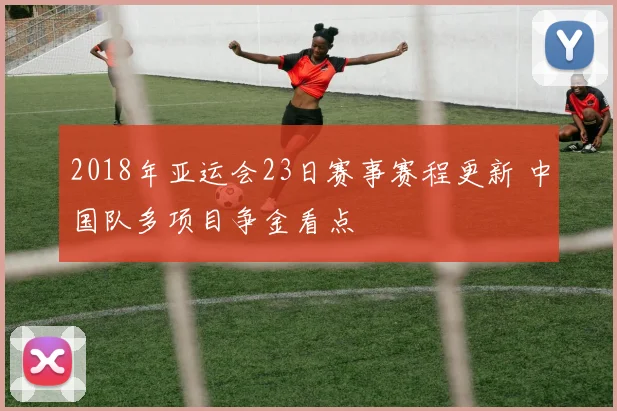 2018年亚运会23日赛事赛程更新 中国队多项目争金看点