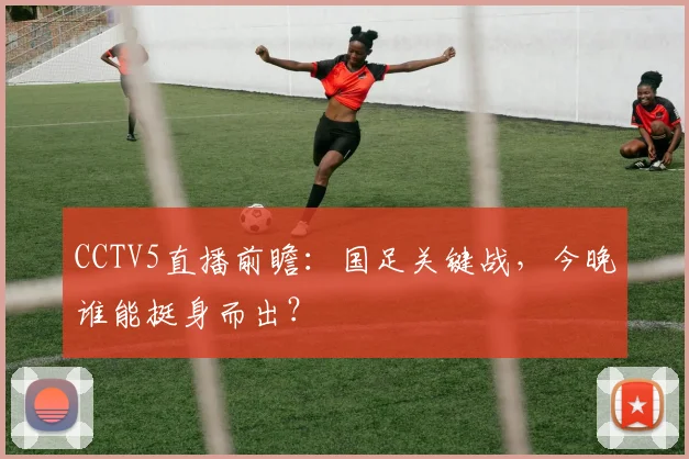 CCTV5直播前瞻：国足关键战，今晚谁能挺身而出？
