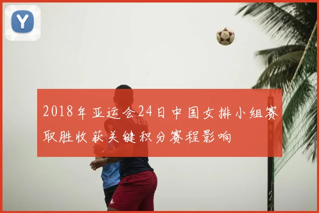 2018年亚运会24日中国女排小组赛取胜收获关键积分赛程影响