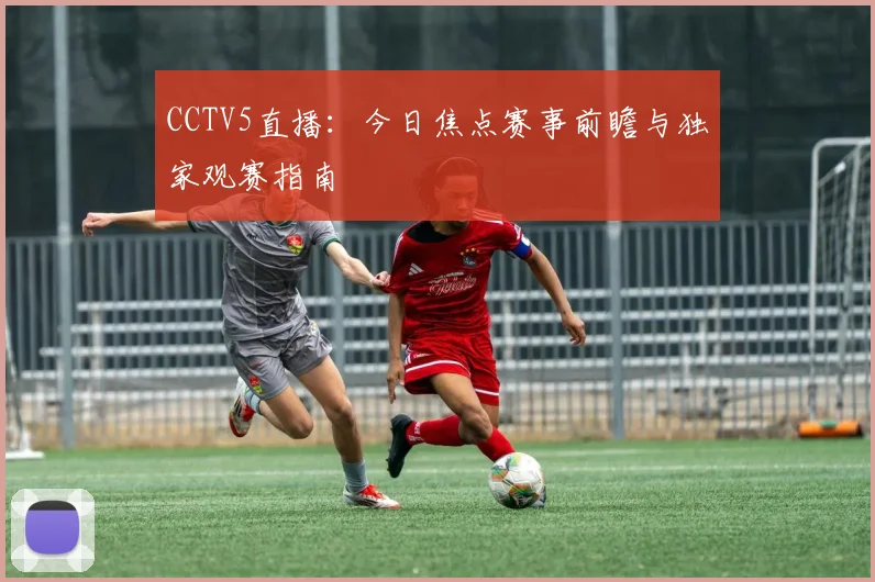 CCTV5直播：今日焦点赛事前瞻与独家观赛指南