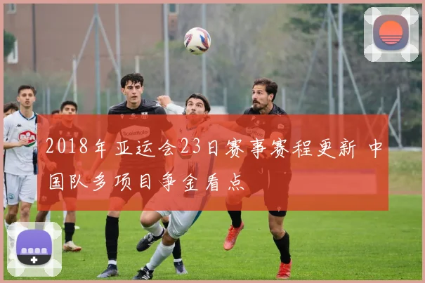 2018年亚运会23日赛事赛程更新 中国队多项目争金看点